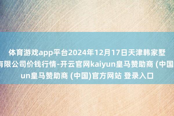体育游戏app平台2024年12月17日天津韩家墅海吉星农产物物流有限公司价钱行情-开云官网kaiyun皇马赞助商 (中国)官方网站 登录入口