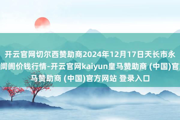 开云官网切尔西赞助商2024年12月17日天长市永福农副家具批发阛阓价钱行情-开云官网kaiyun皇马赞助商 (中国)官方网站 登录入口