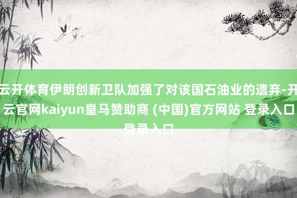 云开体育伊朗创新卫队加强了对该国石油业的遗弃-开云官网kaiyun皇马赞助商 (中国)官方网站 登录入口