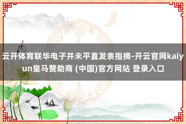 云开体育联华电子并未平直发表指摘-开云官网kaiyun皇马赞助商 (中国)官方网站 登录入口