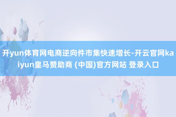 开yun体育网电商逆向件市集快速增长-开云官网kaiyun皇马赞助商 (中国)官方网站 登录入口