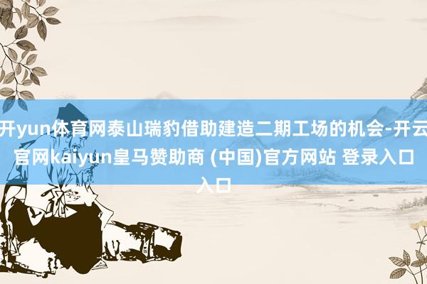 开yun体育网泰山瑞豹借助建造二期工场的机会-开云官网kaiyun皇马赞助商 (中国)官方网站 登录入口