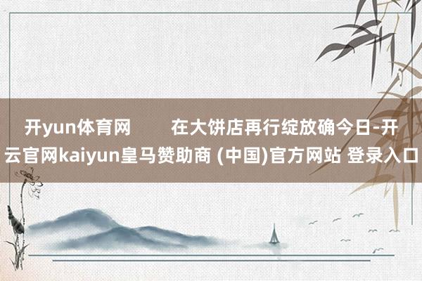 开yun体育网 在大饼店再行绽放确今日-开云官网kaiyun皇马赞助商 (中国)官方网站 登录入口