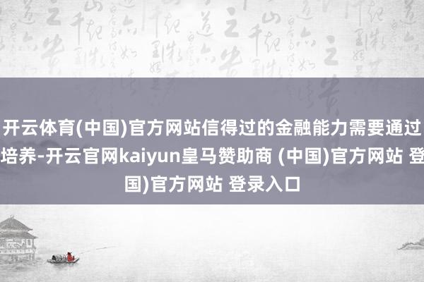 开云体育(中国)官方网站信得过的金融能力需要通过践诺来培养-开云官网kaiyun皇马赞助商 (中国)官方网站 登录入口