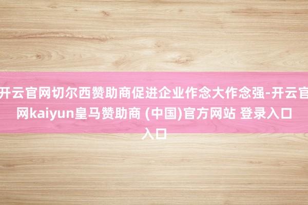 开云官网切尔西赞助商促进企业作念大作念强-开云官网kaiyun皇马赞助商 (中国)官方网站 登录入口