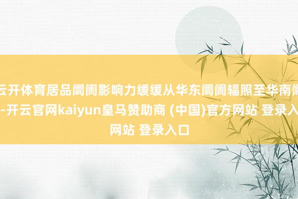 云开体育居品阛阓影响力缓缓从华东阛阓辐照至华南阛阓-开云官网kaiyun皇马赞助商 (中国)官方网站 登录入口