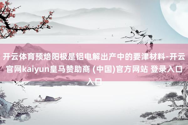 开云体育 预焙阳极是铝电解出产中的要津材料-开云官网kaiyun皇马赞助商 (中国)官方网站 登录入口