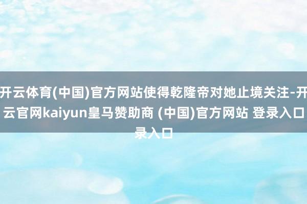开云体育(中国)官方网站使得乾隆帝对她止境关注-开云官网kaiyun皇马赞助商 (中国)官方网站 登录入口