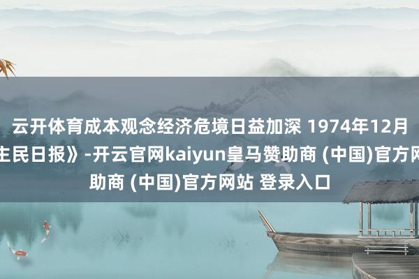 云开体育成本观念经济危境日益加深 1974年12月24日《东谈主民日报》-开云官网kaiyun皇马赞助商 (中国)官方网站 登录入口