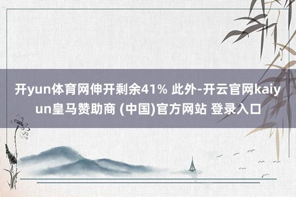 开yun体育网伸开剩余41% 此外-开云官网kaiyun皇马赞助商 (中国)官方网站 登录入口