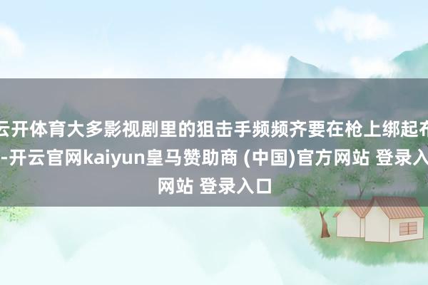 云开体育大多影视剧里的狙击手频频齐要在枪上绑起布条-开云官网kaiyun皇马赞助商 (中国)官方网站 登录入口