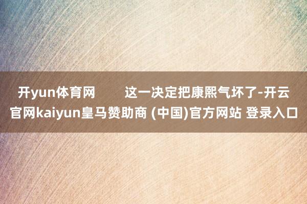 开yun体育网        这一决定把康熙气坏了-开云官网kaiyun皇马赞助商 (中国)官方网站 登录入口