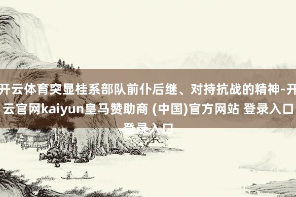 开云体育突显桂系部队前仆后继、对持抗战的精神-开云官网kaiyun皇马赞助商 (中国)官方网站 登录入口