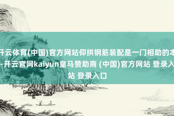 开云体育(中国)官方网站仰拱钢筋装配是一门相助的本领-开云官网kaiyun皇马赞助商 (中国)官方网站 登录入口