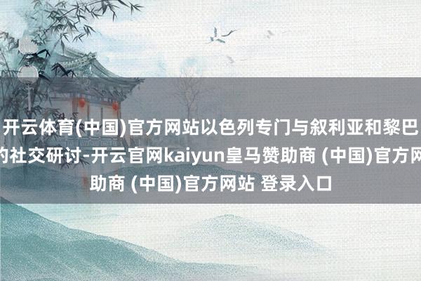 开云体育(中国)官方网站以色列专门与叙利亚和黎巴嫩建筑闲静的社交研讨-开云官网kaiyun皇马赞助商 (中国)官方网站 登录入口