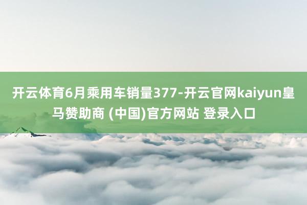 开云体育6月乘用车销量377-开云官网kaiyun皇马赞助商 (中国)官方网站 登录入口