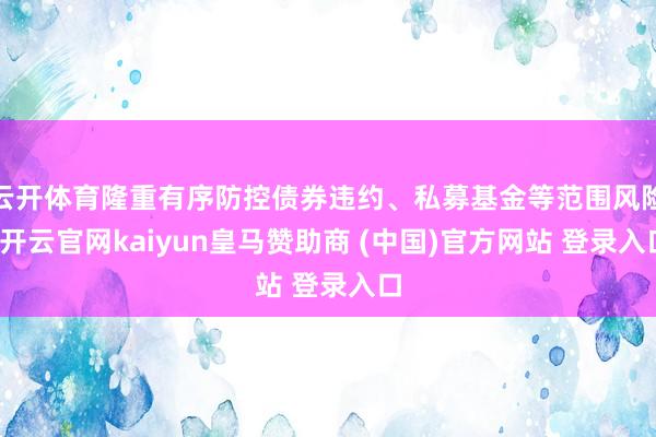云开体育隆重有序防控债券违约、私募基金等范围风险-开云官网kaiyun皇马赞助商 (中国)官方网站 登录入口