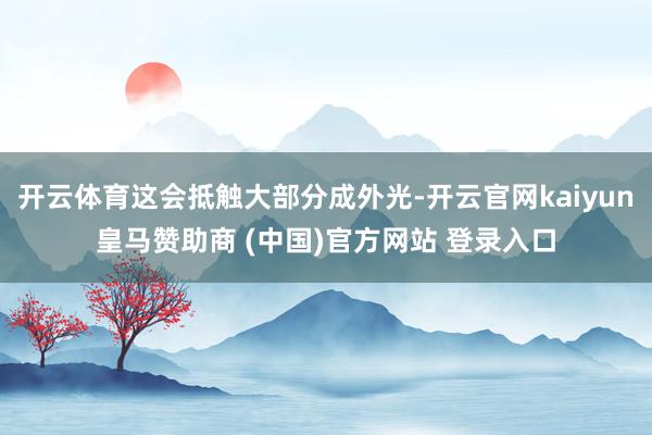 开云体育这会抵触大部分成外光-开云官网kaiyun皇马赞助商 (中国)官方网站 登录入口