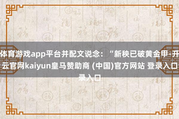 体育游戏app平台并配文说念：“新秧已破黄金甲-开云官网kaiyun皇马赞助商 (中国)官方网站 登录入口
