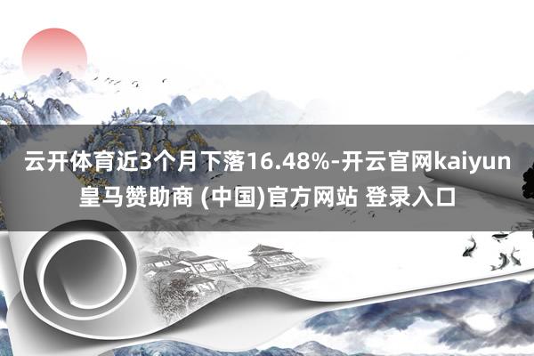 云开体育近3个月下落16.48%-开云官网kaiyun皇马赞助商 (中国)官方网站 登录入口