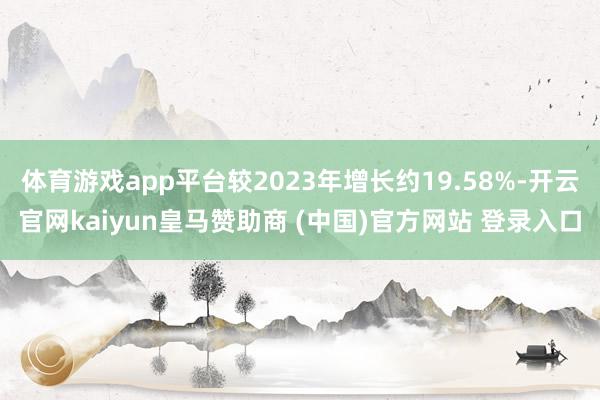 体育游戏app平台较2023年增长约19.58%-开云官网kaiyun皇马赞助商 (中国)官方网站 登录入口