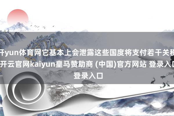 开yun体育网它基本上会泄露这些国度将支付若干关税-开云官网kaiyun皇马赞助商 (中国)官方网站 登录入口