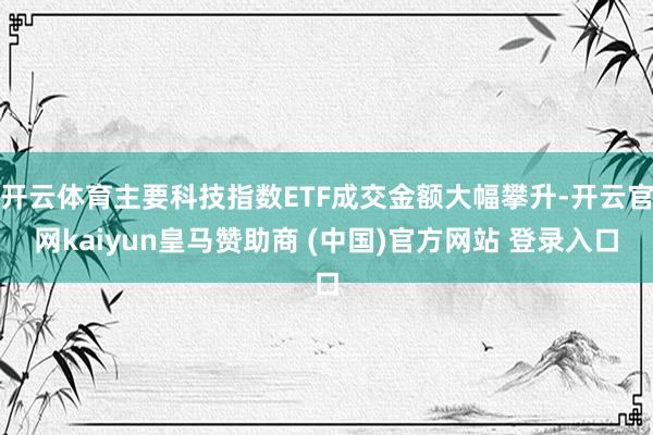 开云体育主要科技指数ETF成交金额大幅攀升-开云官网kaiyun皇马赞助商 (中国)官方网站 登录入口