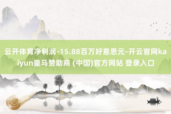 云开体育净利润-15.88百万好意思元-开云官网kaiyun皇马赞助商 (中国)官方网站 登录入口