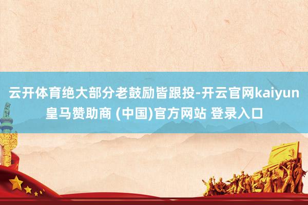 云开体育绝大部分老鼓励皆跟投-开云官网kaiyun皇马赞助商 (中国)官方网站 登录入口