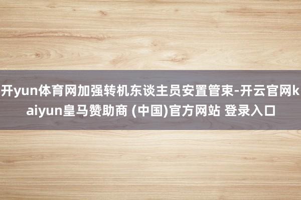 开yun体育网加强转机东谈主员安置管束-开云官网kaiyun皇马赞助商 (中国)官方网站 登录入口
