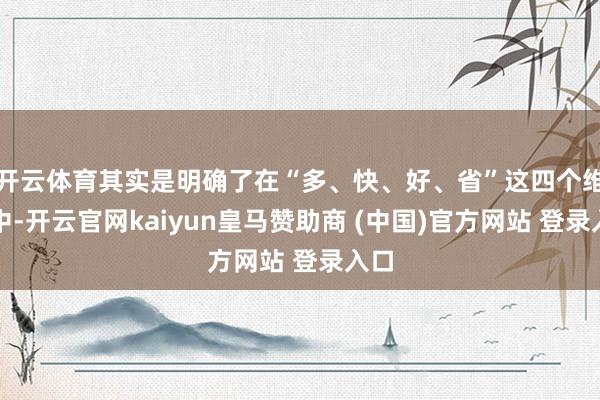 开云体育其实是明确了在“多、快、好、省”这四个维度中-开云官网kaiyun皇马赞助商 (中国)官方网站 登录入口
