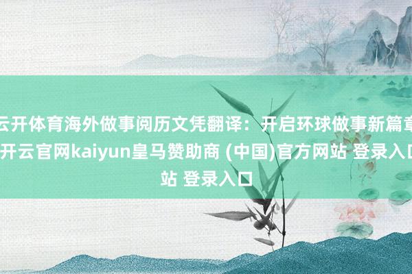 云开体育海外做事阅历文凭翻译：开启环球做事新篇章-开云官网kaiyun皇马赞助商 (中国)官方网站 登录入口