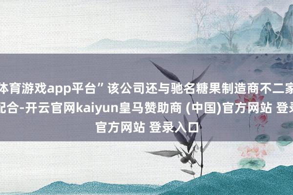 体育游戏app平台”该公司还与驰名糖果制造商不二家公司配合-开云官网kaiyun皇马赞助商 (中国)官方网站 登录入口