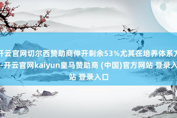 开云官网切尔西赞助商伸开剩余53%尤其在培养体系方面-开云官网kaiyun皇马赞助商 (中国)官方网站 登录入口