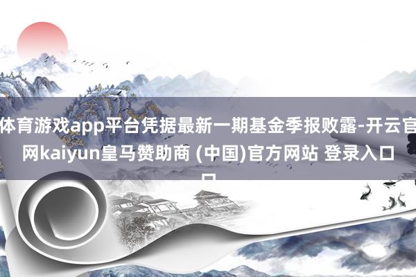 体育游戏app平台凭据最新一期基金季报败露-开云官网kaiyun皇马赞助商 (中国)官方网站 登录入口