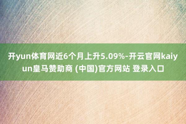 开yun体育网近6个月上升5.09%-开云官网kaiyun皇马赞助商 (中国)官方网站 登录入口