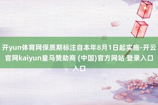 开yun体育网保质期标注自本年8月1日起实施-开云官网kaiyun皇马赞助商 (中国)官方网站 登录入口