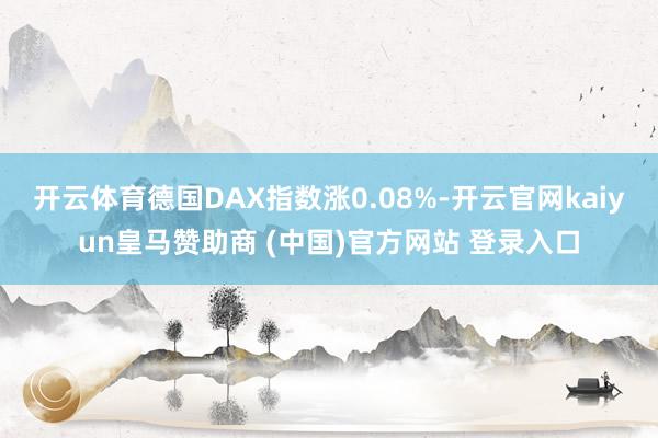 开云体育德国DAX指数涨0.08%-开云官网kaiyun皇马赞助商 (中国)官方网站 登录入口