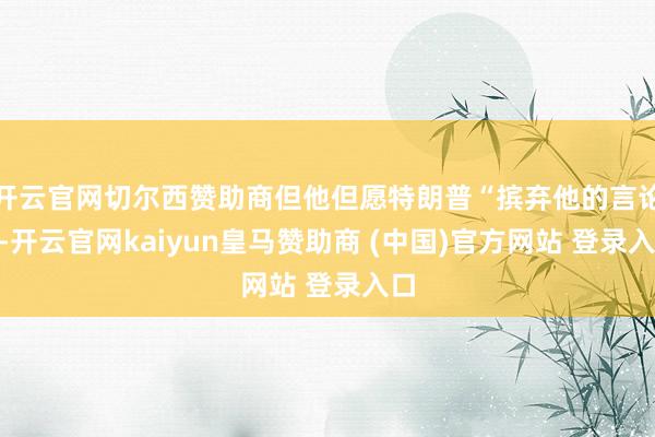 开云官网切尔西赞助商但他但愿特朗普“摈弃他的言论”-开云官网kaiyun皇马赞助商 (中国)官方网站 登录入口