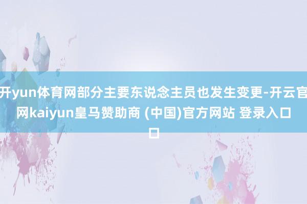 开yun体育网部分主要东说念主员也发生变更-开云官网kaiyun皇马赞助商 (中国)官方网站 登录入口