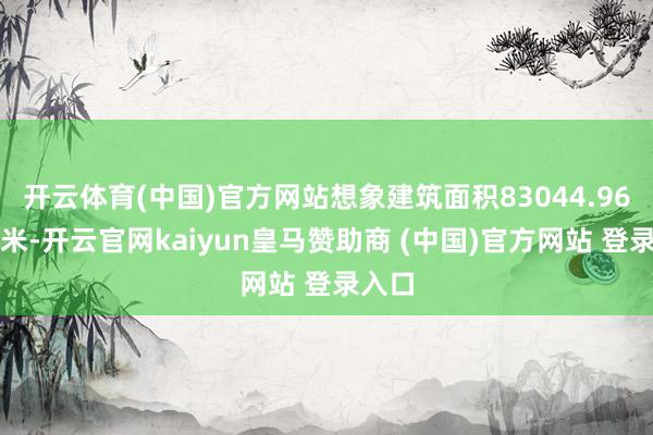 开云体育(中国)官方网站想象建筑面积83044.96平淡米-开云官网kaiyun皇马赞助商 (中国)官方网站 登录入口