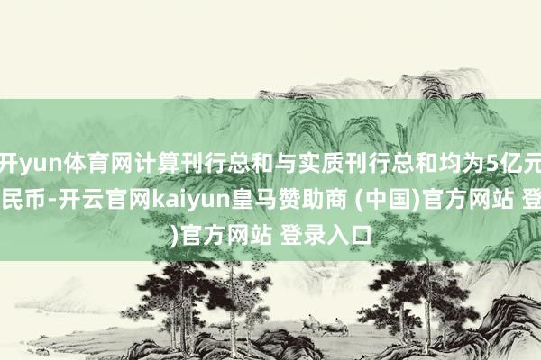 开yun体育网计算刊行总和与实质刊行总和均为5亿元东谈主民币-开云官网kaiyun皇马赞助商 (中国)官方网站 登录入口