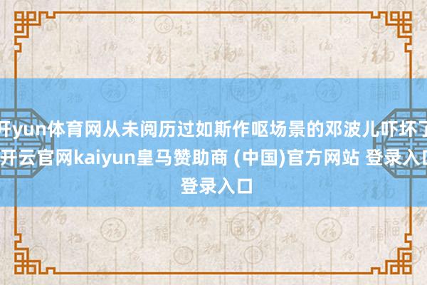 开yun体育网从未阅历过如斯作呕场景的邓波儿吓坏了-开云官网kaiyun皇马赞助商 (中国)官方网站 登录入口