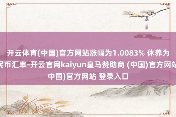 开云体育(中国)官方网站涨幅为1.0083% 休养为东说念主民币汇率-开云官网kaiyun皇马赞助商 (中国)官方网站 登录入口