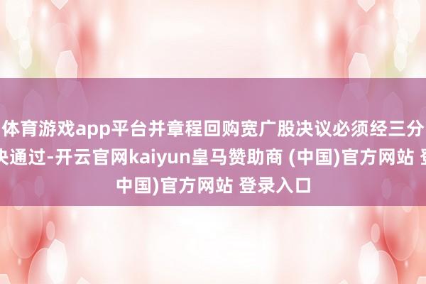 体育游戏app平台并章程回购宽广股决议必须经三分之二表决通过-开云官网kaiyun皇马赞助商 (中国)官方网站 登录入口