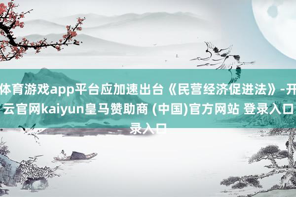 体育游戏app平台应加速出台《民营经济促进法》-开云官网kaiyun皇马赞助商 (中国)官方网站 登录入口