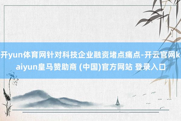 开yun体育网针对科技企业融资堵点痛点-开云官网kaiyun皇马赞助商 (中国)官方网站 登录入口