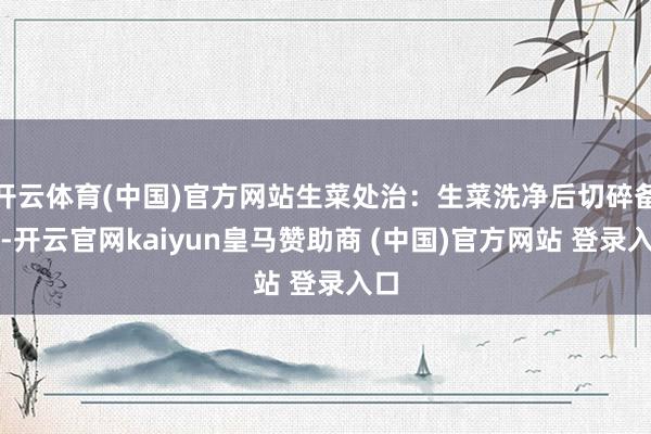 开云体育(中国)官方网站生菜处治：生菜洗净后切碎备用-开云官网kaiyun皇马赞助商 (中国)官方网站 登录入口