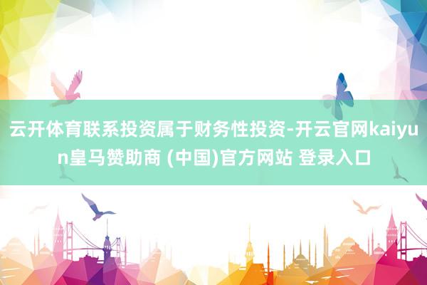 云开体育联系投资属于财务性投资-开云官网kaiyun皇马赞助商 (中国)官方网站 登录入口