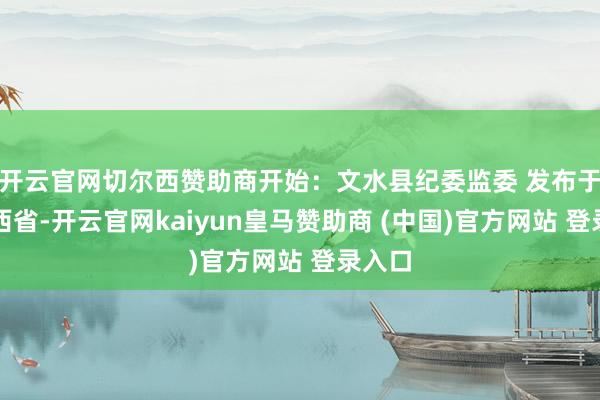 开云官网切尔西赞助商开始：文水县纪委监委 发布于：山西省-开云官网kaiyun皇马赞助商 (中国)官方网站 登录入口